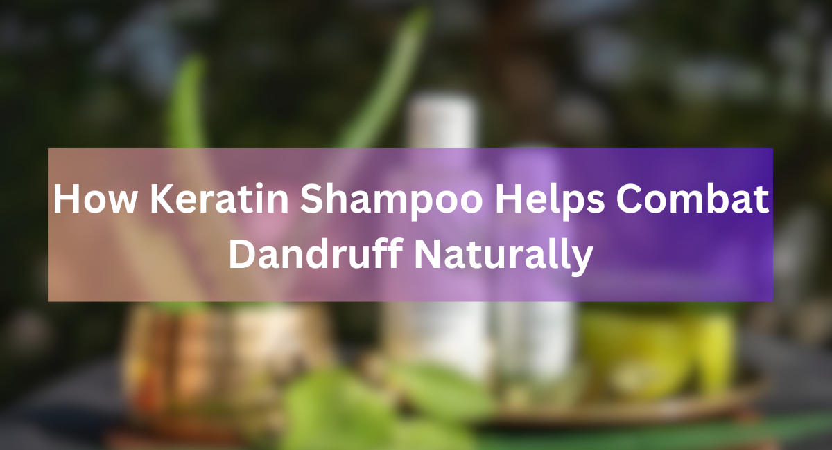 How Keratin Shampoo Helps Combat Dandruff Naturally